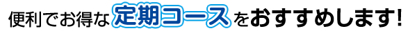 便利でお得な定期コースをおすすめします