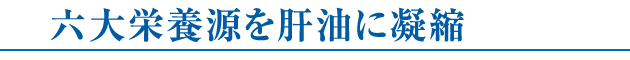 六大栄養源を肝油に凝縮